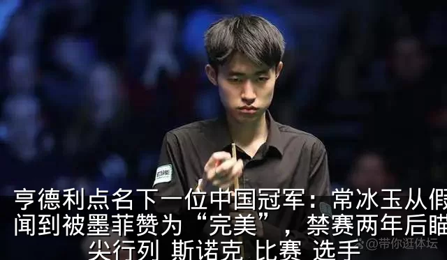 亨德利点名下一位中国冠军：常冰玉从假球丑闻到被墨菲赞为“完美”，禁赛两年后瞄准顶尖行列_斯诺克_比赛_选手
